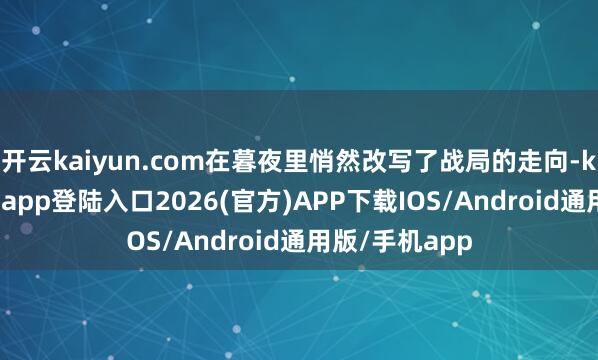 开云kaiyun.com在暮夜里悄然改写了战局的走向-kai云体育网页app登陆入口2026(官方)APP下载IOS/Android通用版/手机app