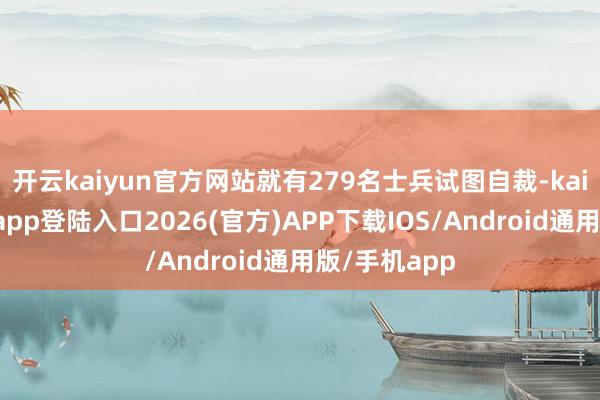 开云kaiyun官方网站就有279名士兵试图自裁-kai云体育网页app登陆入口2026(官方)APP下载IOS/Android通用版/手机app