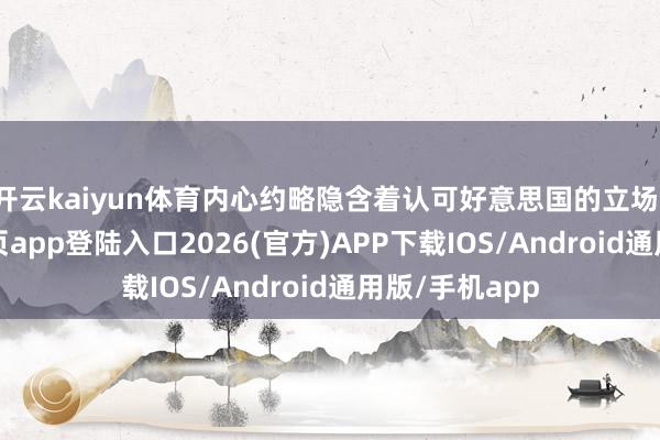 开云kaiyun体育内心约略隐含着认可好意思国的立场-kai云体育网页app登陆入口2026(官方)APP下载IOS/Android通用版/手机app
