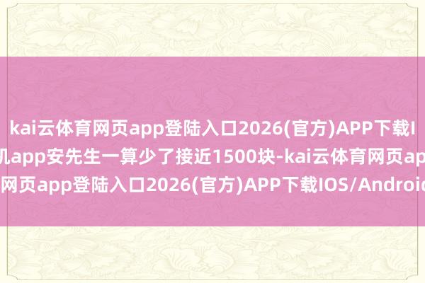 kai云体育网页app登陆入口2026(官方)APP下载IOS/Android通用版/手机app安先生一算少了接近1500块-kai云体育网页app登陆入口2026(官方)APP下载IOS/Android通用版/手机app