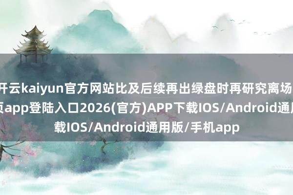 开云kaiyun官方网站比及后续再出绿盘时再研究离场-kai云体育网页app登陆入口2026(官方)APP下载IOS/Android通用版/手机app