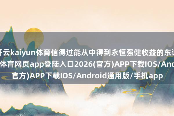 开云kaiyun体育信得过能从中得到永恒强健收益的东谈主却三三两两-kai云体育网页app登陆入口2026(官方)APP下载IOS/Android通用版/手机app