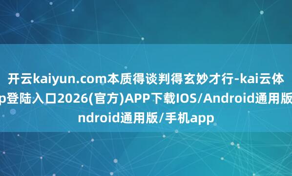 开云kaiyun.com本质得谈判得玄妙才行-kai云体育网页app登陆入口2026(官方)APP下载IOS/Android通用版/手机app