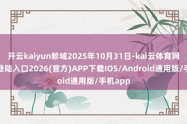 开云kaiyun畛域2025年10月31日-kai云体育网页app登陆入口2026(官方)APP下载IOS/Android通用版/手机app