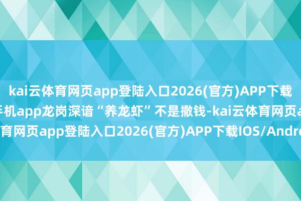 kai云体育网页app登陆入口2026(官方)APP下载IOS/Android通用版/手机app龙岗深谙“养龙虾”不是撒钱-kai云体育网页app登陆入口2026(官方)APP下载IOS/Android通用版/手机app