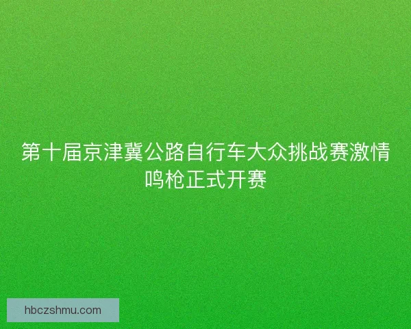 第十届京津冀公路自行车大众挑战赛激情鸣枪正式开赛