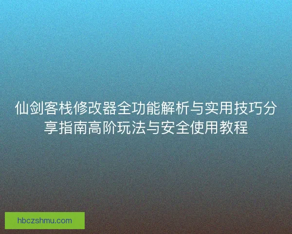 仙剑客栈修改器全功能解析与实用技巧分享指南高阶玩法与安全使用教程