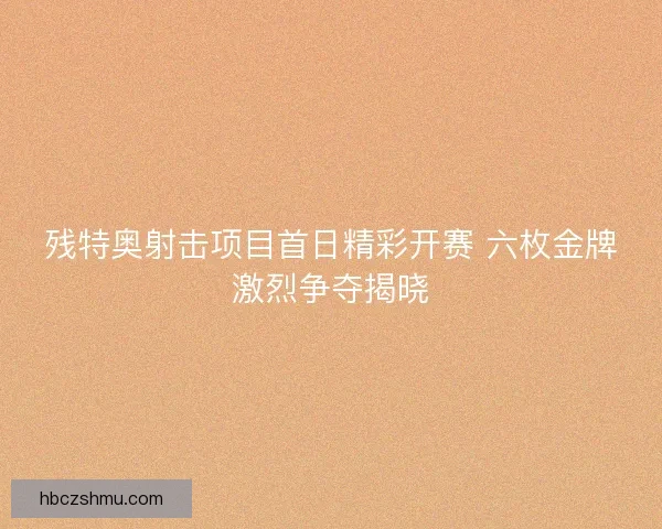 残特奥射击项目首日精彩开赛 六枚金牌激烈争夺揭晓