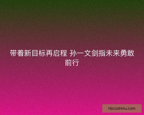 带着新目标再启程 孙一文剑指未来勇敢前行